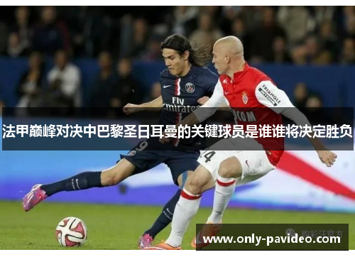 法甲巅峰对决中巴黎圣日耳曼的关键球员是谁谁将决定胜负 法甲巅峰对决中巴黎圣日耳曼的关键球员是谁谁将决定胜负