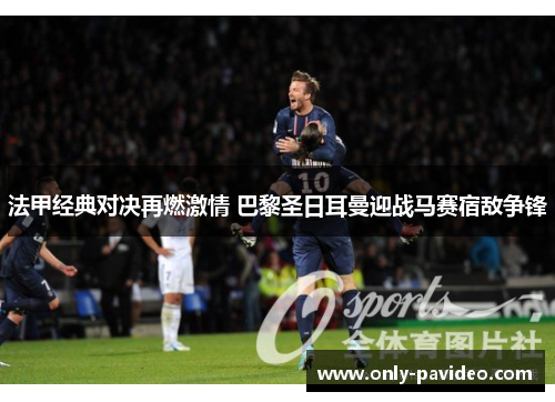 法甲经典对决再燃激情 巴黎圣日耳曼迎战马赛宿敌争锋