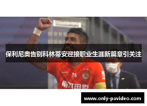 保利尼奥告别科林蒂安迎接职业生涯新篇章引关注