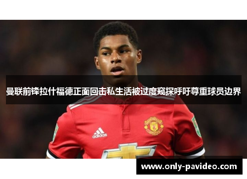 曼联前锋拉什福德正面回击私生活被过度窥探呼吁尊重球员边界 曼联前锋拉什福德正面回击私生活被过度窥探呼吁尊重球员边界
