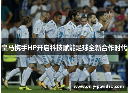 皇马携手HP开启科技赋能足球全新合作时代 皇马携手HP开启科技赋能足球全新合作时代