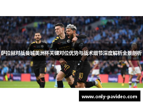 萨拉赫对战曼城美洲杯关键对位优势与战术细节深度解析全景剖析