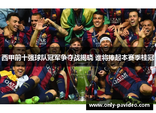 西甲前十强球队冠军争夺战揭晓 谁将捧起本赛季桂冠