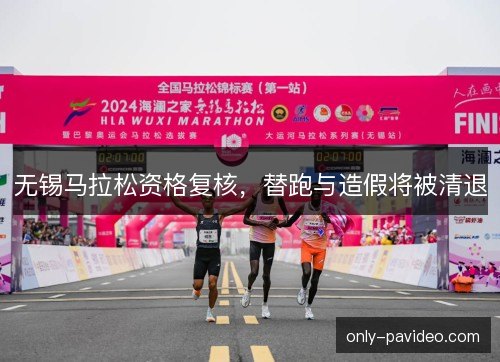 无锡马拉松资格复核，替跑与造假将被清退