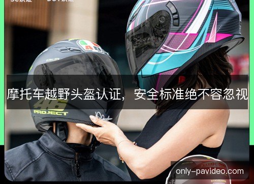 摩托车越野头盔认证，安全标准绝不容忽视