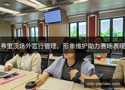 弗里茨场外言行管理，形象维护助力赛场表现