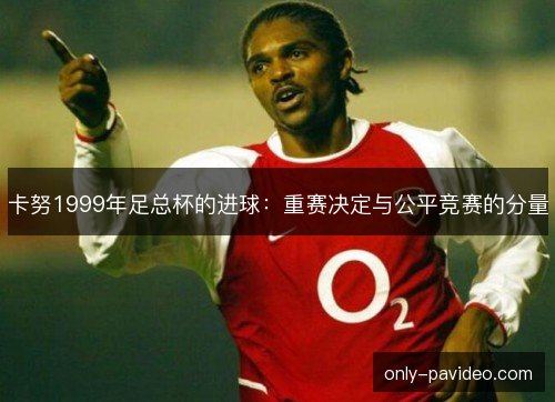 卡努1999年足总杯的进球：重赛决定与公平竞赛的分量