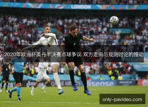 2020年欧洲杯英丹半决赛点球争议 双方走向与规则讨论的推动
